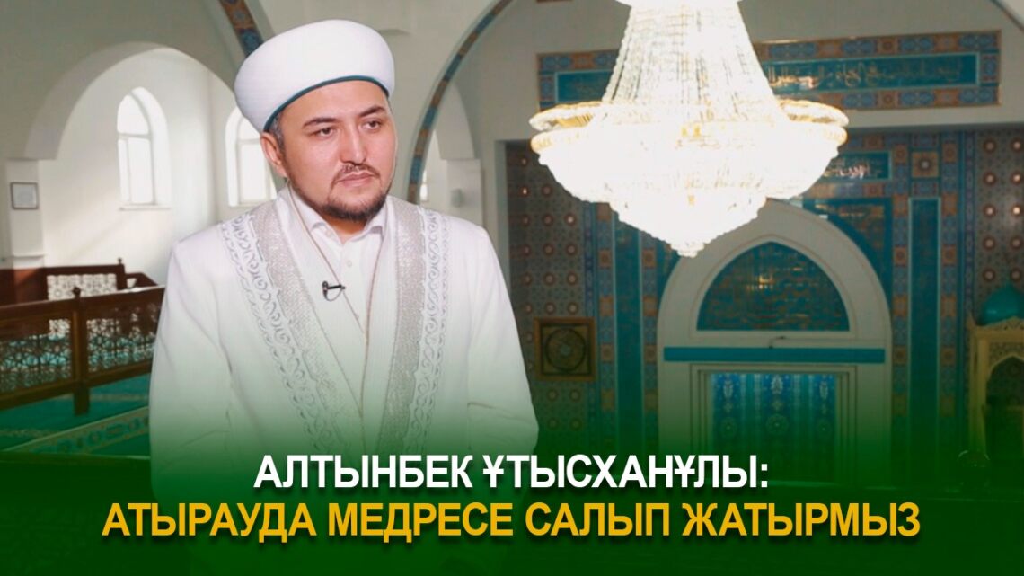 Алтынбек Ұтысханұлы: Атырауда медресе салынып жатыр